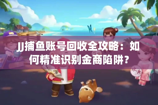 JJ捕鱼账号回收全攻略：如何精准识别金商陷阱？
